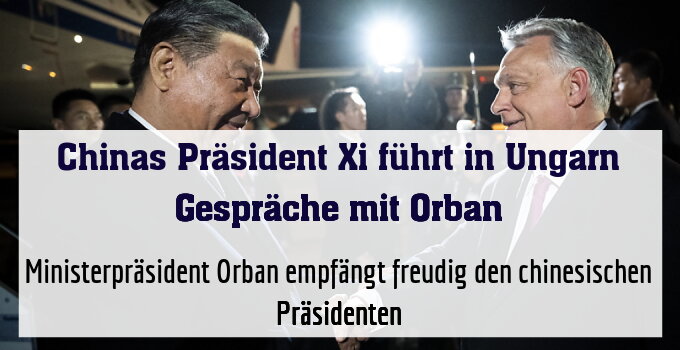 Ministerpräsident Orban empfängt freudig den chinesischen Präsidenten