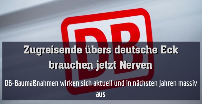 DB-Baumaßnahmen wirken sich aktuell und in nächsten Jahren massiv aus