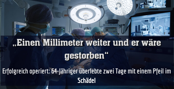 Erfolgreich operiert: 64-Jähriger überlebte zwei Tage mit einem Pfeil im Schädel