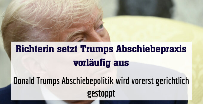 Donald Trumps Abschiebepolitik wird vorerst gerichtlich gestoppt