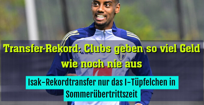 Isak-Rekordtransfer nur das I-Tüpfelchen in Sommerübertrittszeit