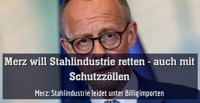 Merz: Stahlindustrie leidet unter Billigimporten