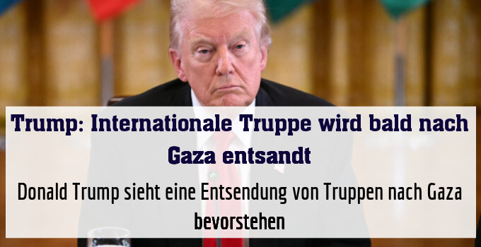 Donald Trump sieht eine Entsendung von Truppen nach Gaza bevorstehen