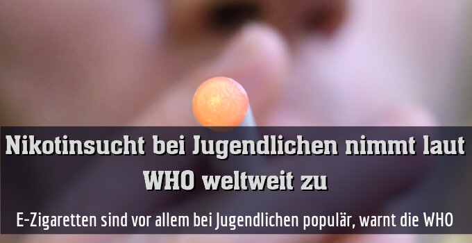 E-Zigaretten sind vor allem bei Jugendlichen populär, warnt die WHO