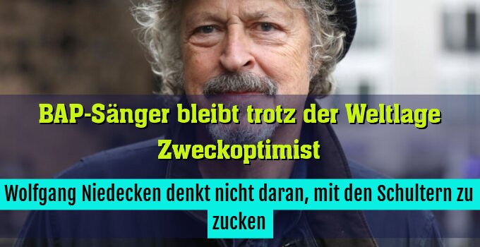 Wolfgang Niedecken denkt nicht daran, mit den Schultern zu zucken