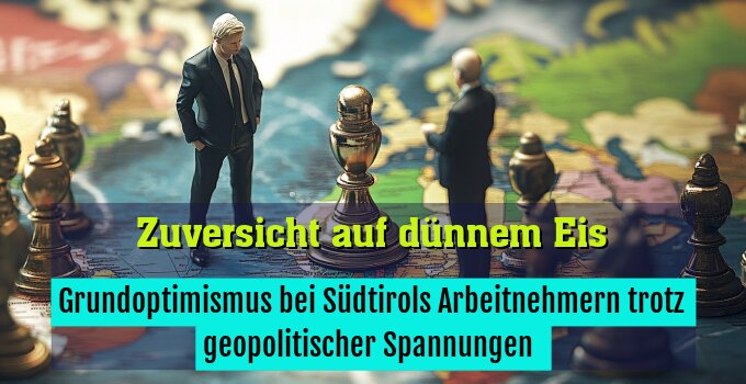 Grundoptimismus bei Südtirols Arbeitnehmern trotz geopolitischer Spannungen 