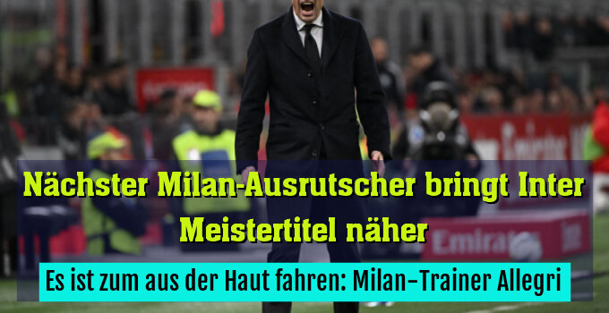 Es ist zum aus der Haut fahren: Milan-Trainer Allegri