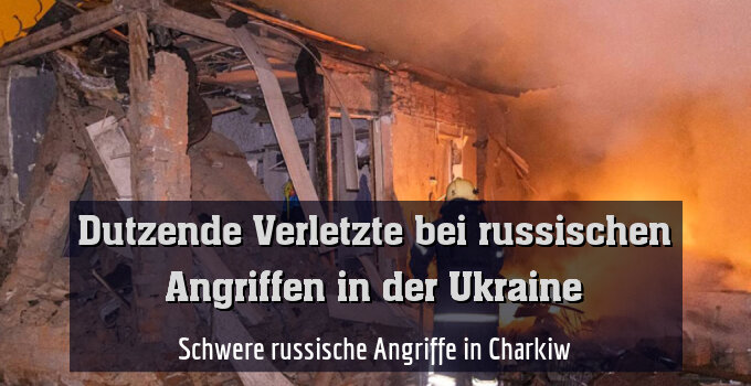 Schwere russische Angriffe in Charkiw