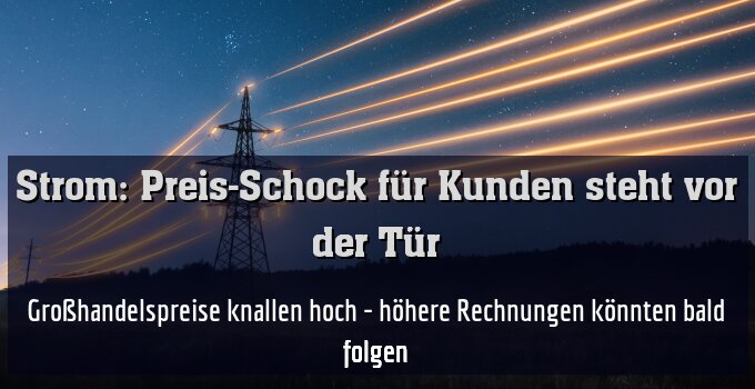 Großhandelspreise knallen hoch - höhere Rechnungen könnten bald folgen