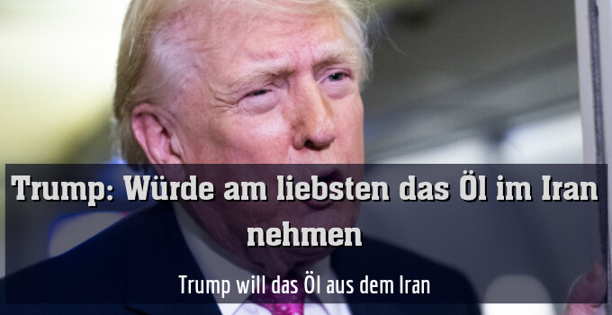Trump will das Öl aus dem Iran