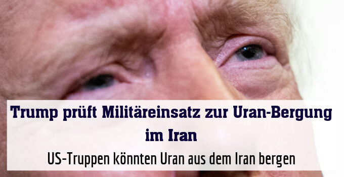US-Truppen könnten Uran aus dem Iran bergen