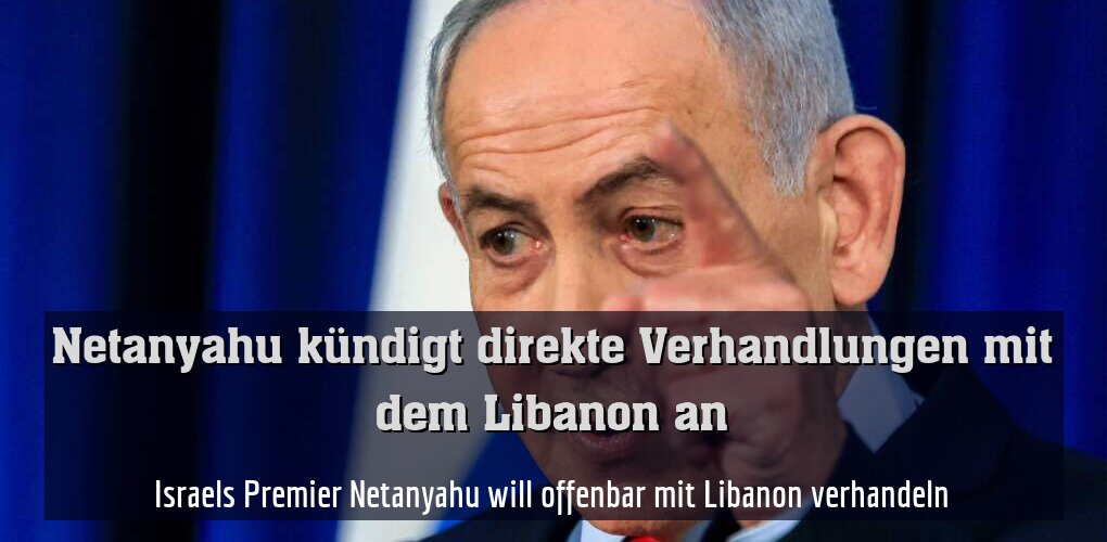 Israels Premier Netanyahu will offenbar mit Libanon verhandeln