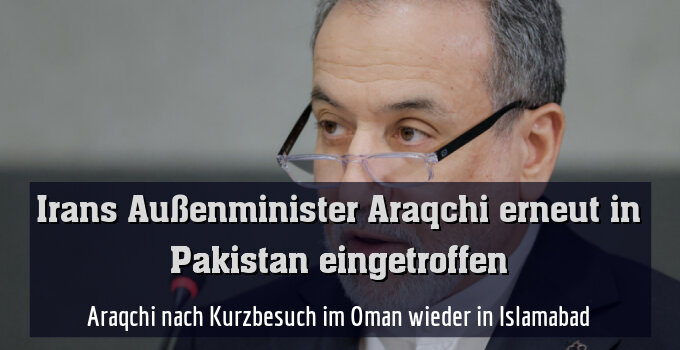 Araqchi nach Kurzbesuch im Oman wieder in Islamabad