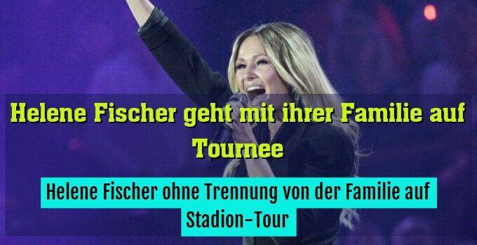 Helene Fischer ohne Trennung von der Familie auf Stadion-Tour