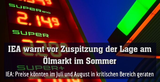 IEA: Preise könnten im Juli und August in kritischen Bereich geraten