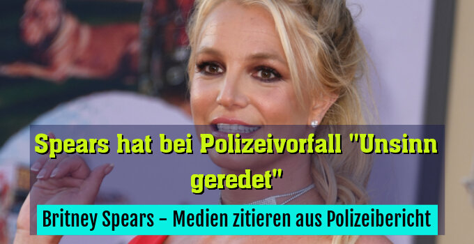 Britney Spears - Medien zitieren aus Polizeibericht
