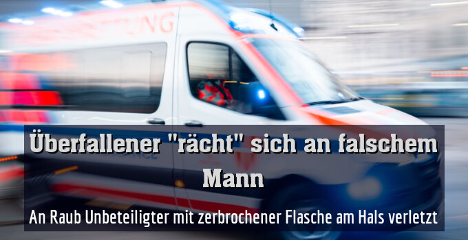 An Raub Unbeteiligter mit zerbrochener Flasche am Hals verletzt