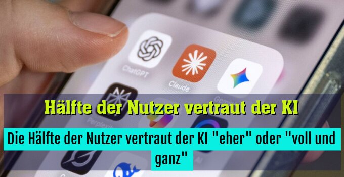 Die Hälfte der Nutzer vertraut der KI "eher" oder "voll und ganz"