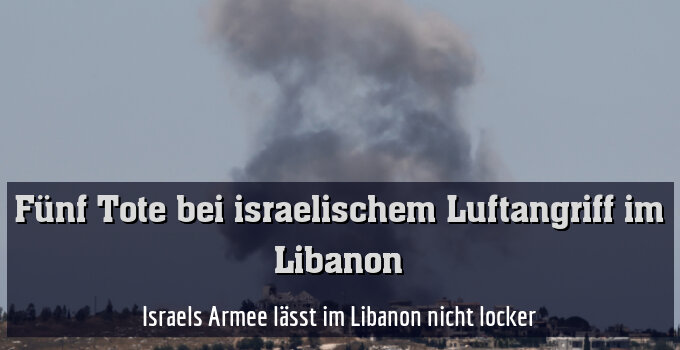 Israels Armee lässt im Libanon nicht locker