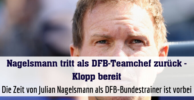 Die Zeit von Julian Nagelsmann als DFB-Bundestrainer ist vorbei