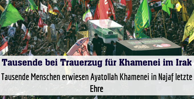 Tausende Menschen erwiesen Ayatollah Khamenei in Najaf letzte Ehre