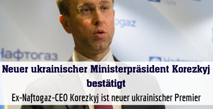 Ex-Naftogaz-CEO Korezkyj ist neuer ukrainischer Premier