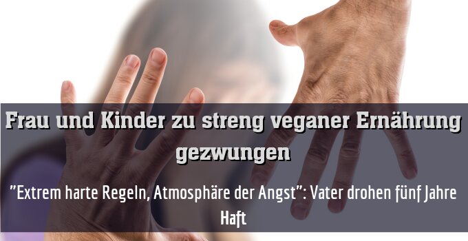 "Extrem harte Regeln, Atmosphäre der Angst": Vater drohen fünf Jahre Haft