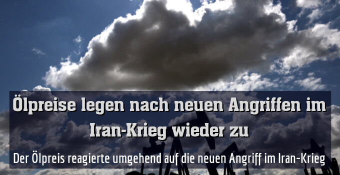 Der Ölpreis reagierte umgehend auf die neuen Angriff im Iran-Krieg