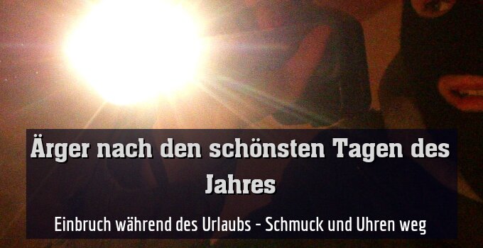Einbruch während des Urlaubs - Schmuck und Uhren weg
