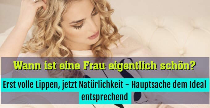 Erst volle Lippen, jetzt Natürlichkeit - Hauptsache dem Ideal entsprechend