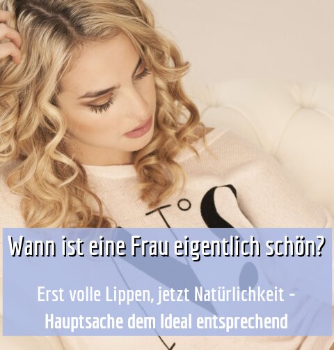 Erst volle Lippen, jetzt Natürlichkeit - Hauptsache dem Ideal entsprechend