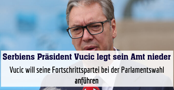 Vucic will seine Fortschrittspartei bei der Parlamentswahl anführen