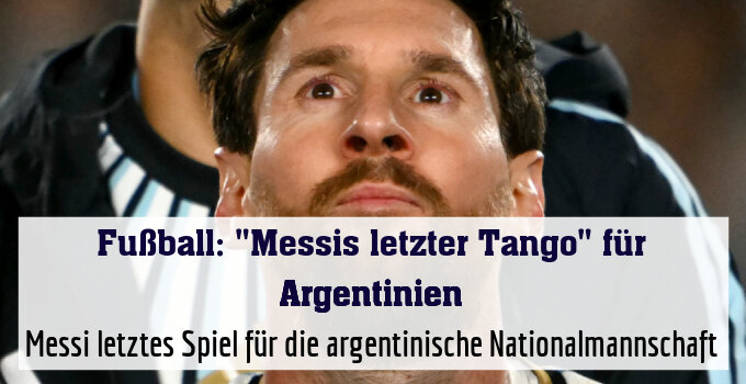 Messi letztes Spiel für die argentinische Nationalmannschaft