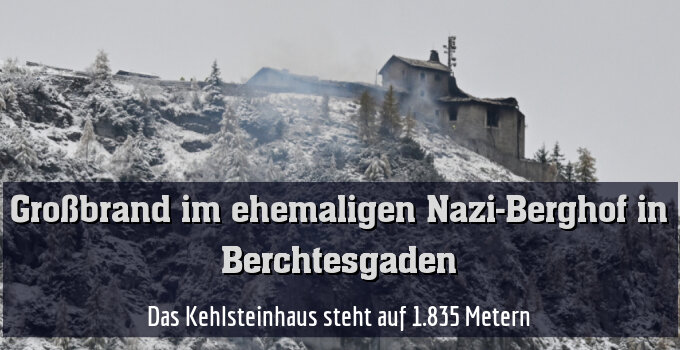 Am historisch bedeutenden Kehlsteinhaus entstand Millionenschaden