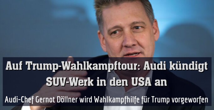Audi-Chef Gernot Döllner wird Wahlkampfhilfe für Trump vorgeworfen
