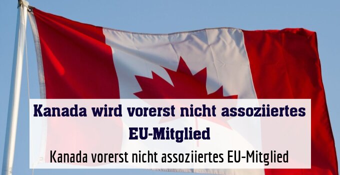 Kanada vorerst nicht assoziiertes EU-Mitglied
